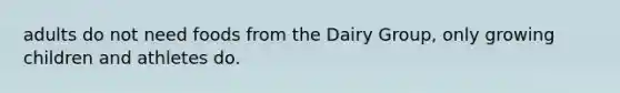 adults do not need foods from the Dairy Group, only growing children and athletes do.