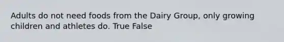 Adults do not need foods from the Dairy Group, only growing children and athletes do. True False