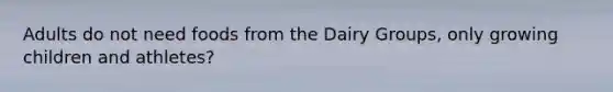 Adults do not need foods from the Dairy Groups, only growing children and athletes?