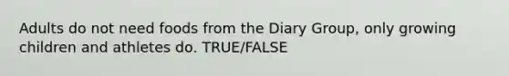 Adults do not need foods from the Diary Group, only growing children and athletes do. TRUE/FALSE