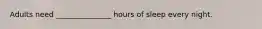 Adults need _______________ hours of sleep every night.