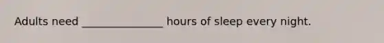 Adults need _______________ hours of sleep every night.
