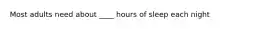 Most adults need about ____ hours of sleep each night