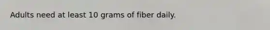 Adults need at least 10 grams of fiber daily.