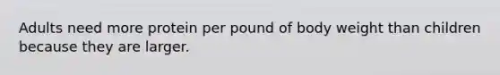 Adults need more protein per pound of body weight than children because they are larger.