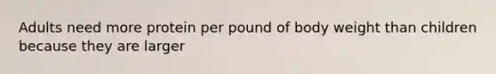 Adults need more protein per pound of body weight than children because they are larger