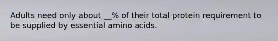 Adults need only about __% of their total protein requirement to be supplied by essential amino acids.