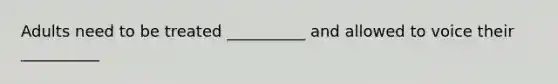 Adults need to be treated __________ and allowed to voice their __________