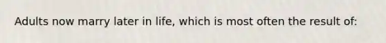 Adults now marry later in life, which is most often the result of: