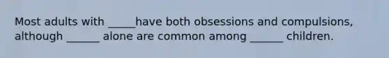 Most adults with _____have both obsessions and compulsions, although ______ alone are common among ______ children.