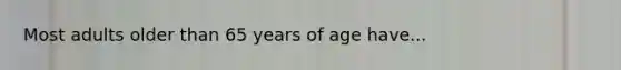 Most adults older than 65 years of age have...