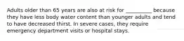 Adults older than 65 years are also at risk for __________ because they have less body water content than younger adults and tend to have decreased thirst. In severe cases, they require emergency department visits or hospital stays.