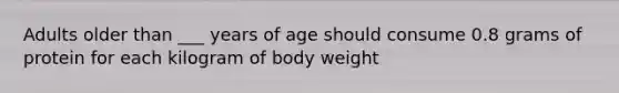 Adults older than ___ years of age should consume 0.8 grams of protein for each kilogram of body weight