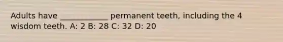 Adults have ____________ permanent teeth, including the 4 wisdom teeth. A: 2 B: 28 C: 32 D: 20