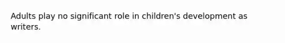 Adults play no significant role in children's development as writers.