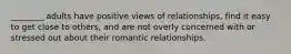 ________ adults have positive views of relationships, find it easy to get close to others, and are not overly concerned with or stressed out about their romantic relationships.