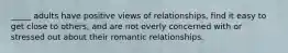 _____ adults have positive views of relationships, find it easy to get close to others, and are not overly concerned with or stressed out about their romantic relationships.