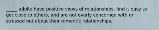 _____ adults have positive views of relationships, find it easy to get close to others, and are not overly concerned with or stressed out about their romantic relationships.