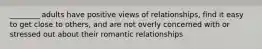 ________ adults have positive views of relationships, find it easy to get close to others, and are not overly concerned with or stressed out about their romantic relationships