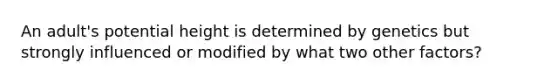 An adult's potential height is determined by genetics but strongly influenced or modified by what two other factors?