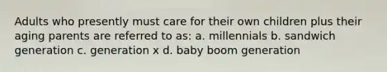 Adults who presently must care for their own children plus their aging parents are referred to as: a. millennials b. sandwich generation c. generation x d. baby boom generation