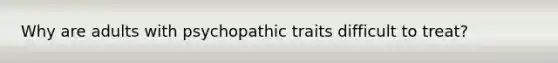 Why are adults with psychopathic traits difficult to treat?