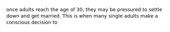 once adults reach the age of 30, they may be pressured to settle down and get married. This is when many single adults make a conscious decision to