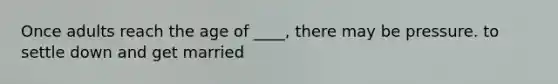 Once adults reach the age of ____, there may be pressure. to settle down and get married