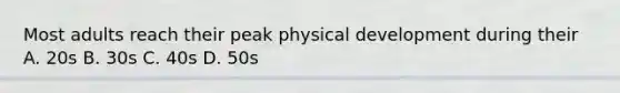 Most adults reach their peak physical development during their A. 20s B. 30s C. 40s D. 50s