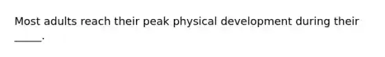 Most adults reach their peak physical development during their _____.