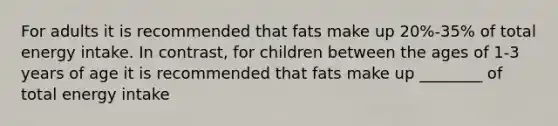 For adults it is recommended that fats make up 20%-35% of total energy intake. In contrast, for children between the ages of 1-3 years of age it is recommended that fats make up ________ of total energy intake