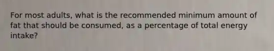 ​For most adults, what is the recommended minimum amount of fat that should be consumed, as a percentage of total energy intake?