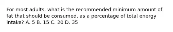 For most adults, what is the recommended minimum amount of fat that should be consumed, as a percentage of total energy intake? A. 5 B. 15 C. 20 D. 35