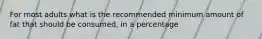 For most adults what is the recommended minimum amount of fat that should be consumed, in a percentage