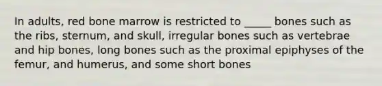 In adults, red bone marrow is restricted to _____ bones such as the ribs, sternum, and skull, irregular bones such as vertebrae and hip bones, long bones such as the proximal epiphyses of the femur, and humerus, and some short bones