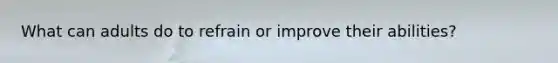 What can adults do to refrain or improve their abilities?