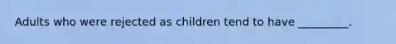 Adults who were rejected as children tend to have _________.