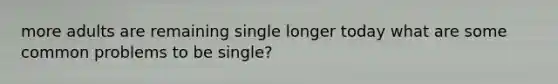 more adults are remaining single longer today what are some common problems to be single?