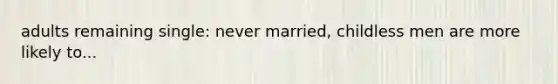 adults remaining single: never married, childless men are more likely to...