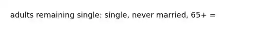 adults remaining single: single, never married, 65+ =