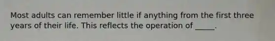 Most adults can remember little if anything from the first three years of their life. This reflects the operation of _____.