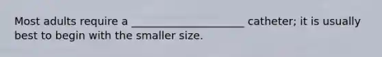 Most adults require a _____________________ catheter; it is usually best to begin with the smaller size.