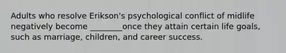 Adults who resolve Erikson's psychological conflict of midlife negatively become ________once they attain certain life goals, such as marriage, children, and career success.