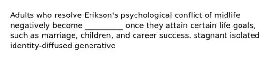 Adults who resolve Erikson's psychological conflict of midlife negatively become __________ once they attain certain life goals, such as marriage, children, and career success. stagnant isolated identity-diffused generative