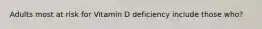 Adults most at risk for Vitamin D deficiency include those who?