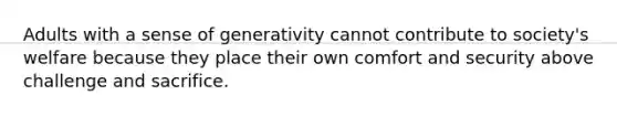 Adults with a sense of generativity cannot contribute to society's welfare because they place their own comfort and security above challenge and sacrifice.