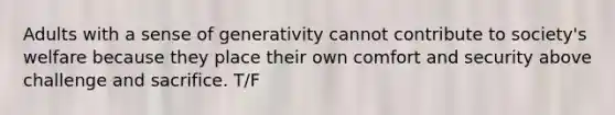 Adults with a sense of generativity cannot contribute to society's welfare because they place their own comfort and security above challenge and sacrifice. T/F