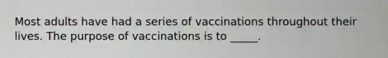 Most adults have had a series of vaccinations throughout their lives. The purpose of vaccinations is to _____.