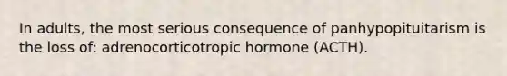 In adults, the most serious consequence of panhypopituitarism is the loss of: adrenocorticotropic hormone (ACTH).