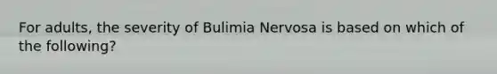 For adults, the severity of Bulimia Nervosa is based on which of the following?